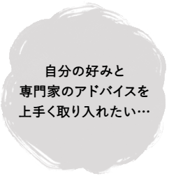 自分の好みと専門家のアドバイスを上手く取り入れたい…